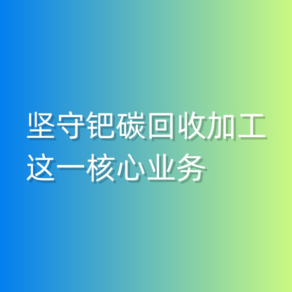 清輝鈀碳回收日記544，堅守鈀碳回收加工這一核心業(yè)務(wù)