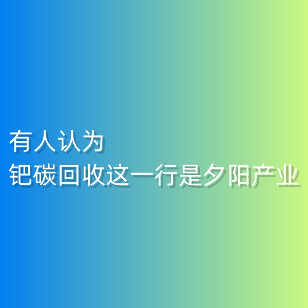 清輝鈀碳回收日記548，有人認(rèn)為鈀碳回收這一行是夕陽產(chǎn)業(yè)。