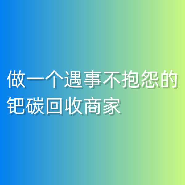 鈀碳回收，做一個遇事不抱怨的鈀碳回收商家