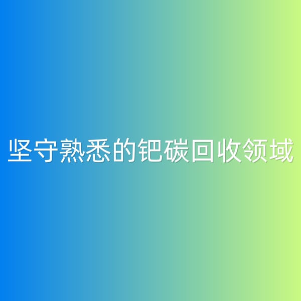 鈀碳回收，堅守熟悉的鈀碳回收領(lǐng)域