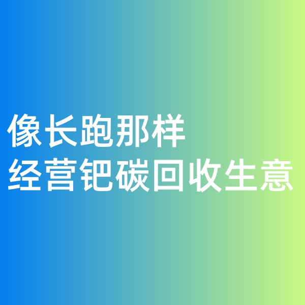 鈀碳回收，像長(zhǎng)跑那樣經(jīng)營(yíng)鈀碳回收生意